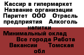 Кассир в гипермаркет › Название организации ­ Паритет, ООО › Отрасль предприятия ­ Алкоголь, напитки › Минимальный оклад ­ 26 500 - Все города Работа » Вакансии   . Томская обл.